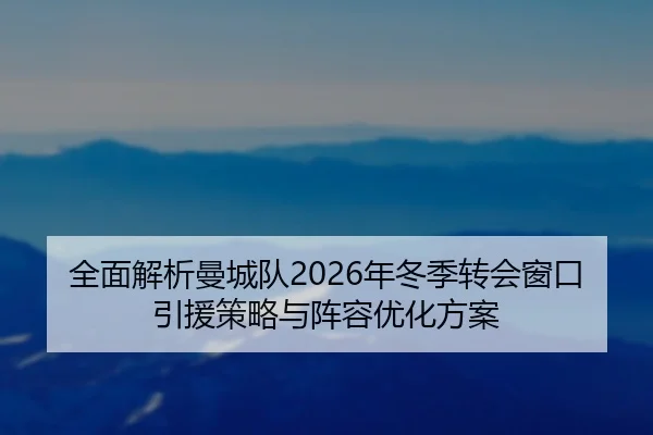 全面解析曼城队2026年冬季转会窗口引援策略与阵容优化方案